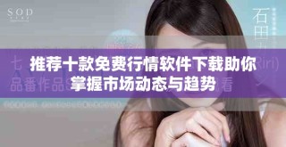 推薦十款免費(fèi)行情軟件下載助你掌握市場動(dòng)態(tài)與趨勢