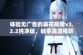 體驗(yàn)無(wú)廣告的麻花視頻v3.2.2純凈版，暢享高清視聽盛宴