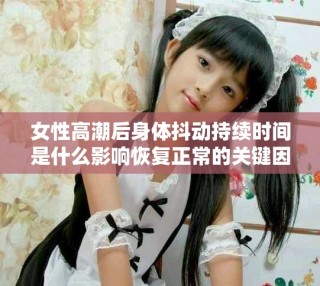 女性高潮后身體抖動持續(xù)時間是什么影響恢復正常的關鍵因素