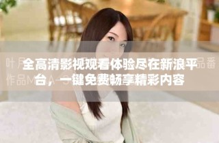 全高清影視觀看體驗盡在新浪平臺，一鍵免費暢享精彩內(nèi)容