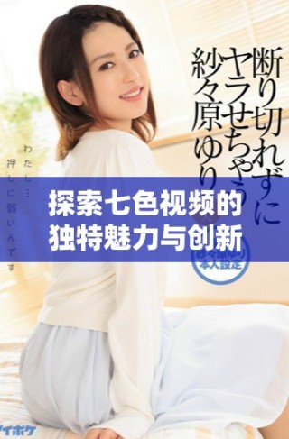 探索七色視頻的獨(dú)特魅力與創(chuàng)新內(nèi)容，讓你領(lǐng)略視聽盛宴