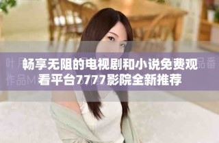 暢享無阻的電視劇和小說免費(fèi)觀看平臺(tái)7777影院全新推薦