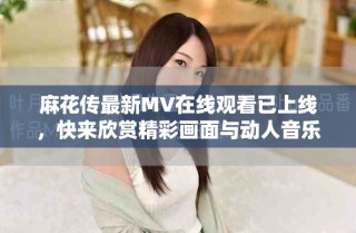 麻花傳最新MV在線觀看已上線，快來欣賞精彩畫面與動人音樂