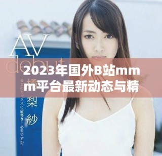 2023年國外B站mmm平臺最新動態(tài)與精彩內容全解析