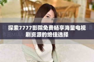 探索7777影院免費(fèi)暢享海量電視劇資源的絕佳選擇