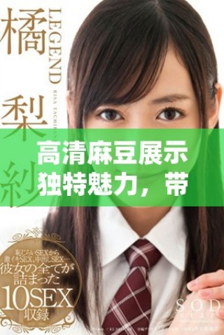 高清麻豆展示獨(dú)特魅力，帶你領(lǐng)略視覺(jué)盛宴
