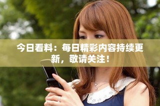 今日看料：每日精彩內(nèi)容持續(xù)更新，敬請關注！
