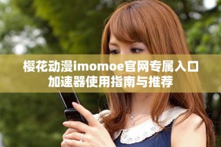 櫻花動(dòng)漫imomoe官網(wǎng)專(zhuān)屬入口加速器使用指南與推薦