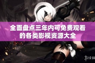 全面盤點三年內(nèi)可免費觀看的各類影視資源大全