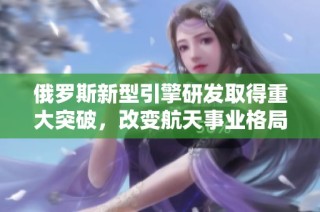 俄羅斯新型引擎研發(fā)取得重大突破，改變航天事業(yè)格局