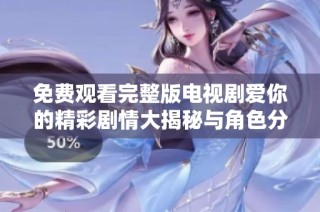 免費(fèi)觀(guān)看完整版電視劇愛(ài)你的精彩劇情大揭秘與角色分析