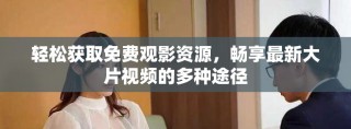 輕松獲取免費觀影資源，暢享最新大片視頻的多種途徑