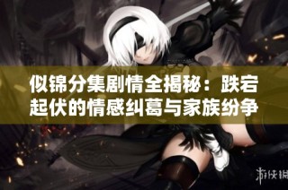 似錦分集劇情全揭秘：跌宕起伏的情感糾葛與家族紛爭(zhēng)