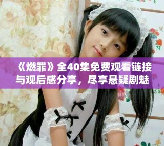 《燃罪》全40集免費觀看鏈接與觀后感分享，盡享懸疑劇魅力