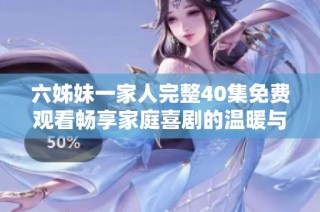 六姊妹一家人完整40集免費(fèi)觀看暢享家庭喜劇的溫暖與歡樂