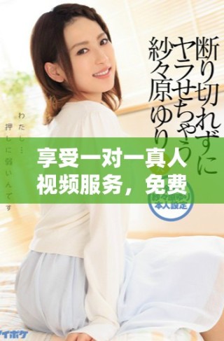 享受一對(duì)一真人視頻服務(wù)，免費(fèi)體驗(yàn)私人互動(dòng)樂(lè)趣