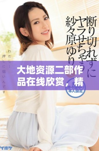 大地資源二部作品在線欣賞，精彩動漫盡在其中，快來觀看吧