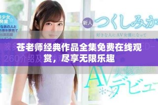 蒼老師經(jīng)典作品全集免費在線觀賞，盡享無限樂趣