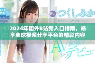 2024年國(guó)外B站新入口指南，暢享全球視頻分享平臺(tái)的精彩內(nèi)容