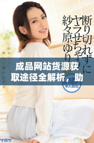 成品網(wǎng)站貨源獲取途徑全解析，助您輕松找到優(yōu)質(zhì)貨源
