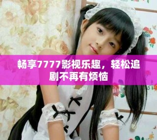 暢享7777影視樂趣，輕松追劇不再有煩惱