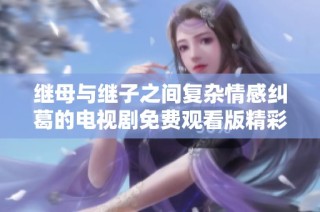 繼母與繼子之間復(fù)雜情感糾葛的電視劇免費觀看版精彩上線