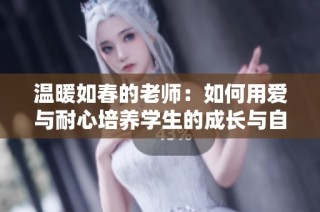 溫暖如春的老師：如何用愛與耐心培養(yǎng)學生的成長與自信