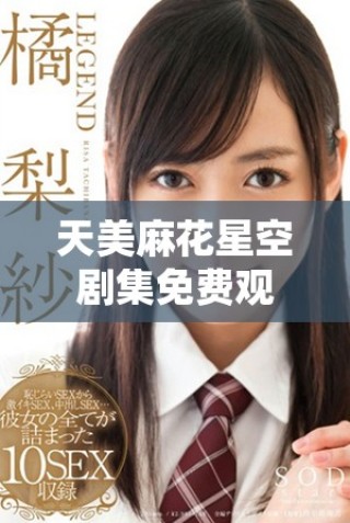 天美麻花星空劇集免費(fèi)觀看，暢享奇幻故事與精彩劇情