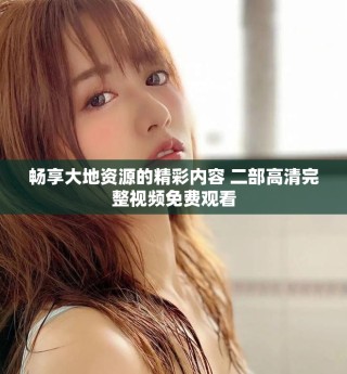 暢享大地資源的精彩內(nèi)容 二部高清完整視頻免費觀看