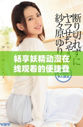 暢享妖精動(dòng)漫在線(xiàn)觀看的便捷登錄頁(yè)面體驗(yàn)