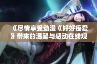《盡情享受動漫《好好疼愛》帶來的溫馨與感動在線觀賞秘籍》