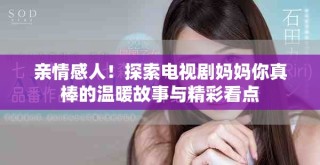 親情感人！探索電視劇媽媽你真棒的溫暖故事與精彩看點