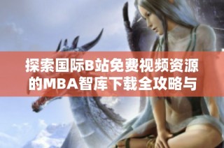 探索國際B站免費(fèi)視頻資源的MBA智庫下載全攻略與實(shí)用技巧