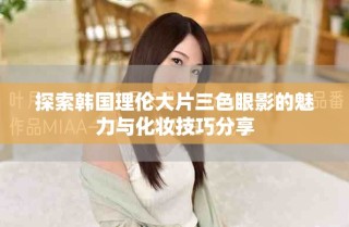 探索韓國理倫大片三色眼影的魅力與化妝技巧分享