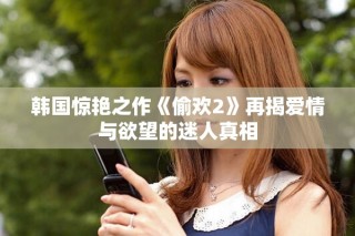 韓國(guó)驚艷之作《偷歡2》再揭愛(ài)情與欲望的迷人真相