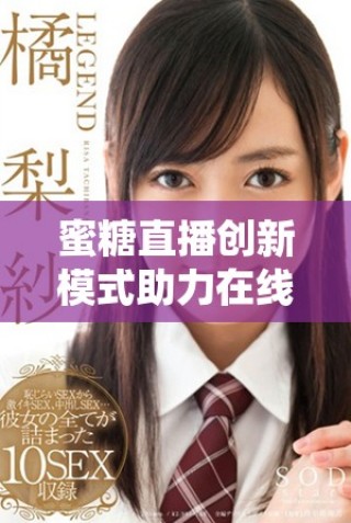 蜜糖直播創(chuàng)新模式助力在線互動，開啟直播新篇章