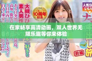 在家暢享高清動(dòng)畫(huà)，雙人世界無(wú)限樂(lè)趣等你來(lái)體驗(yàn)