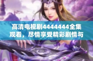 高清電視劇4444444全集觀看，盡情享受精彩劇情與精彩演繹