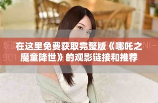 在這里免費(fèi)獲取完整版《哪吒之魔童降世》的觀影鏈接和推薦