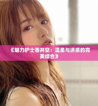 《魅力護士蒼井空：溫柔與誘惑的完美結合》