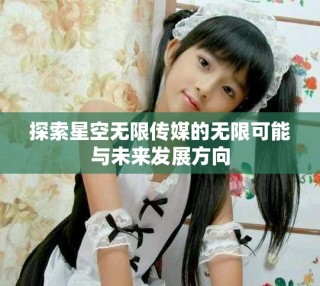 探索星空無(wú)限傳媒的無(wú)限可能與未來(lái)發(fā)展方向