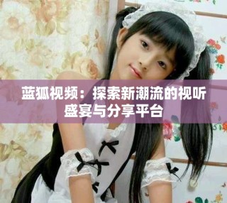 藍狐視頻：探索新潮流的視聽盛宴與分享平臺