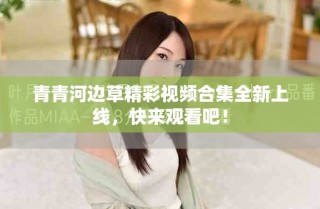 青青河邊草精彩視頻合集全新上線(xiàn)，快來(lái)觀看吧！