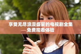 享受無盡浪漫盛宴的電視劇全集免費(fèi)觀看體驗(yàn)