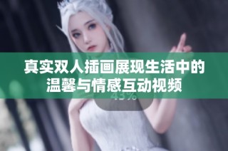 真實雙人插畫展現(xiàn)生活中的溫馨與情感互動視頻