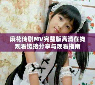 麻花傳劇MV完整版高清在線觀看鏈接分享與觀看指南