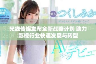 光線傳媒發(fā)布全新戰(zhàn)略計劃 助力影視行業(yè)快速發(fā)展與轉(zhuǎn)型