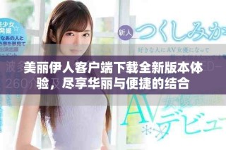 美麗伊人客戶端下載全新版本體驗(yàn)，盡享華麗與便捷的結(jié)合