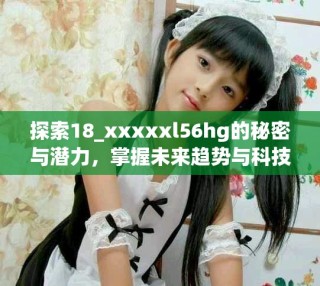 探索18_xxxxxl56hg的秘密與潛力，掌握未來(lái)趨勢(shì)與科技應(yīng)用