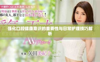 強化口腔健康意識的重要性與日常護(hù)理技巧解析